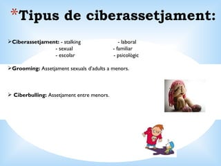 Tipus de ciberassetjament: Ciberassetjament:  - stalking  - laboral - sexual  - familiar - escolar  - psicològic  Grooming:  Assetjament sexuals d’adults a menors. Ciberbulling:  Assetjament entre menors. 