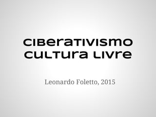 Ciberativismo
cultura livre
Leonardo Foletto, 2015
 