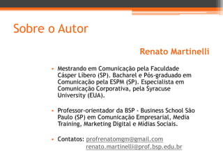 Sobre o Autor
Renato Martinelli
• Mestrando em Comunicação pela Faculdade
Cásper Líbero (SP). Bacharel e Pós-graduado em
C...