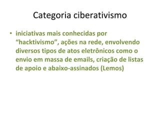 Categoria ciberativismo iniciativas mais conhecidas por “hacktivismo”, ações na rede, envolvendo diversos tipos de atos eletrônicos como o envio em massa de emails, criação de listas de apoio e abaixo-assinados (Lemos) 