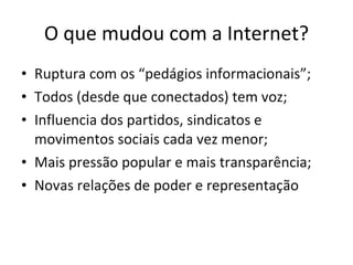 O que mudou com a Internet? Ruptura com os “pedágios informacionais”; Todos (desde que conectados) tem voz; Influencia dos partidos, sindicatos e movimentos sociais cada vez menor; Mais pressão popular e mais transparência; Novas relações de poder e representação 
