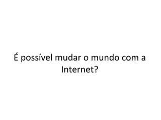 É possível mudar o mundo com a Internet? 