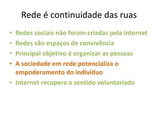Rede é continuidade das ruas Redes sociais não foram criadas pela Internet Redes são espaços de convivência Principal objetivo é organizar as pessoas A sociedade em rede potencializa o empoderamento do indivíduo  Internet recupera o sentido voluntariado 