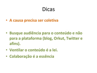 Dicas A causa precisa ser coletiva Busque audiência para o conteúdo e não para a plataforma (blog, Orkut, Twitter e afins).  Ventilar o conteúdo é a lei.  Colaboração é a essência 