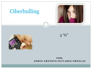 Ciberbulling



                        3 “G”




                      POR:
         JORGE ERNESTO OLIVARES ORNELAS
 