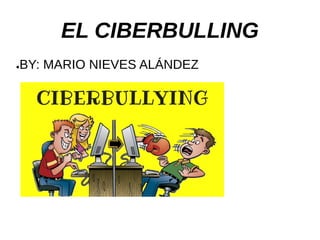 ●BY: MARIO NIEVES ALÁNDEZ
EL CIBERBULLING
 