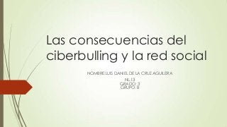 Las consecuencias del
ciberbulling y la red social
NOMBRE:LUIS DANIEL DE LA CRUZ AGUILERA
NL:13
GRADO: 3
GRUPO: B
 