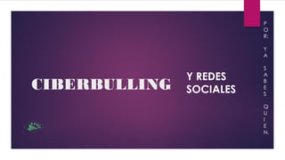 CIBERBULLING
Y REDES
SOCIALES
P
O
R:
Y
A
S
A
B
E
S
Q
U
I
E
N.
 