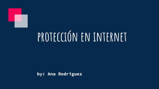 protección en internet
by: Ana Rodriguez
 