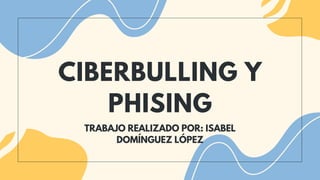 CIBERBULLING Y
PHISING
TRABAJO REALIZADO POR: ISABEL
DOMÍNGUEZ LÓPEZ
 