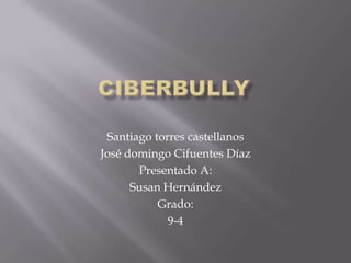 Ciberbully Santiago torres castellanos  José domingo Cifuentes Díaz Presentado A: Susan Hernández Grado: 9-4 