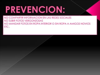 NO COMPARTIR INFORMACION EN LAS REDES SOCIALES
NO SUBIR FOTOS VERGONZOSAS
NO MANDAR FOTOS EN ROPA INTERIOR O SIN ROPA A AMIGOS NOVIOS
ETC..