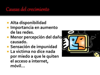  Alta disponibilidad
 Importancia en aumento
de las redes.
 Menor percepción del daño
causado.
 Sensación de impunidad
 La victima no dice nada
por miedo a que le quiten
el acceso a internet,
móvil...
 