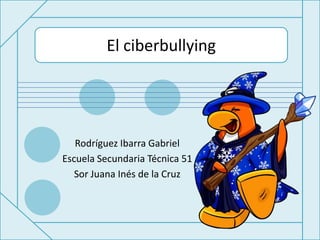 El ciberbullying




   Rodríguez Ibarra Gabriel
Escuela Secundaria Técnica 51
   Sor Juana Inés de la Cruz
 