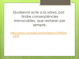 Qualsevol acte a la xarxa, pot
      tindre conseqüències
 irrevocables, que restaran per
             sempre.

http://www.youtube.com/embed/vOHXGN
  x-E7E
 