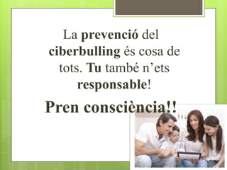 La prevenció del
ciberbulling és cosa de
  tots. Tu també n’ets
      responsable!
Pren consciència!!
 