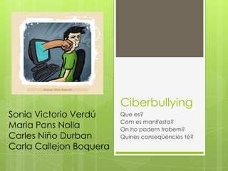 Ciberbullying
Sonia Victorio Verdú     Que es?
                         Com es manifesta?
Maria Pons Nolla         On ho podem trobem?
Carles Niño Durban       Quines conseqüències té?
Carla Callejon Boquera
 