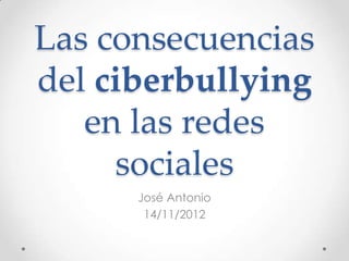 Las consecuencias
del ciberbullying
   en las redes
     sociales
      José Antonio
       14/11/2012
 