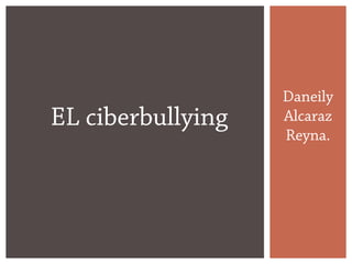 Daneily
Alcaraz
Reyna.
EL ciberbullying
 
