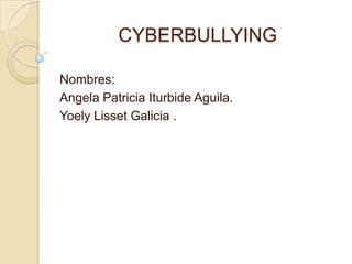 CYBERBULLYING
Nombres:
Angela Patricia Iturbide Aguila.
Yoely Lisset Galicia .
 