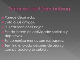 Parece deprimido.
 Evita a sus amigos.
 Sus calificaciones bajan.
 Pierde interés en actividades sociales y
deportivas
 Se comunica menos con sus padres.
 Termina enojado después de usar su
computadora o su celular.


 
