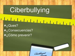 Ciberbullying
¿Ques?
¿Consecuencias?
¿Cómo prevenir?

 