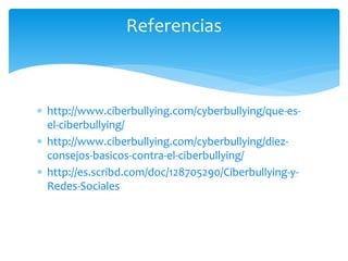 Referencias

 http://www.ciberbullying.com/cyberbullying/que-esel-ciberbullying/
 http://www.ciberbullying.com/cyberbullying/diezconsejos-basicos-contra-el-ciberbullying/
 http://es.scribd.com/doc/128705290/Ciberbullying-yRedes-Sociales

 