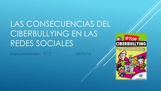 LAS CONSECUENCIAS DEL
CIBERBULLYING EN LAS
REDES SOCIALES
Mario Hernández 3 ‘’C’’ 28/04/14
 