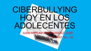 CIBERBULLYING
HOY EN LOS
ADOLECENTES
JUAN ANTONIO HERNANDEZ JOSE
3° “C” MAT. N.L.:20
 