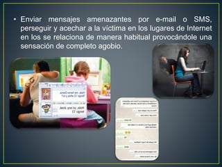 • Enviar mensajes amenazantes por e-mail o SMS,
perseguir y acechar a la víctima en los lugares de Internet
en los se relaciona de manera habitual provocándole una
sensación de completo agobio.
 