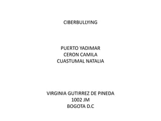 CIBERBULLYING
PUERTO YADIMAR
CERON CAMILA
CUASTUMAL NATALIA
VIRGINIA GUTIRREZ DE PINEDA
1002 JM
BOGOTA D.C
 