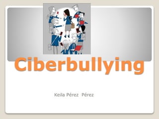 Ciberbullying
Keila Pérez Pérez
 