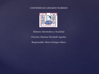 UNIVERSIDAD GERARDO BARRIOS
Materia: Informática y Sociedad
Docente: Marlene Elizabeth Aguilar
Responsable: Mario Enrique Alfaro
 