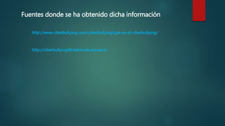 Fuentes donde se ha obtenido dicha información
http://www.ciberbullying.com/cyberbullying/que-es-el-ciberbullying/
http://ciberbullying48.webnode.es/casos/
 
