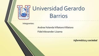 Universidad Gerardo
Barrios
Integrantes:
AndreaYolandaVillatoroVillatoro
Fidel Alexander Lizama
Informática y sociedad
 