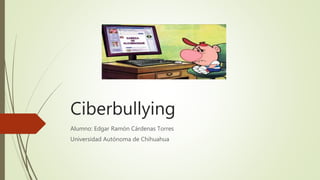 Ciberbullying
Alumno: Edgar Ramón Cárdenas Torres
Universidad Autónoma de Chihuahua
 