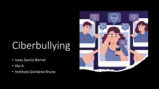 Ciberbullying
• Isaac García Bernal
• 6to A
• Instituto Giordano Bruno
 