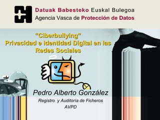 “Ciberbullying”
Privacidad e Identidad Digital en las
Redes Sociales
Pedro Alberto González
Registro y Auditoría de Ficheros
AVPD
 