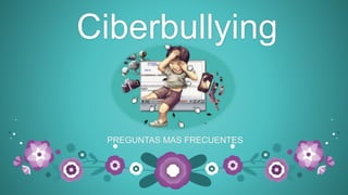 Ciberbullying
PREGUNTAS MAS FRECUENTES
 