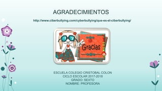 AGRADECIMIENTOS
http://www.ciberbullying.com/cyberbullying/que-es-el-ciberbullying/
ESCUELA COLEGIO CRISTOBAL COLON
CICLO ESCOLAR 2017-2018
GRADO: SEXTO
NOMBRE: PROFESORA
 
