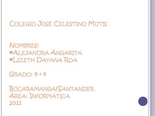 Colegio José Celestino MutisNombres:♥Alejandra Angarita♥Lizeth Dayana RoaGrado: 9 º 4Bucaramanga/SantanderÁrea: Informática2011 