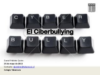 El Ciberbullying
Daniel Poblete Castro
25 de mayo de 2013
Contacto: dpoblete@tabancura.cl
Colegio Tabancura
 