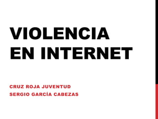 VIOLENCIA
EN INTERNET
CRUZ ROJA JUVENTUD
SERGIO GARCÍA CABEZAS
 
