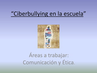 “Ciberbullying en la escuela”
Áreas a trabajar:
Comunicación y Ética.
 