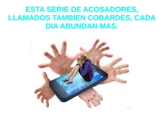 ESTA SERIE DE ACOSADORES,
LLAMADOS TAMBIEN COBARDES, CADA
DIA ABUNDAN MAS.
 