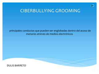 CIBERBULLYING GROOMING

principales conductas que pueden ser englobadas dentro del acoso de
menores atreves de medios electrónicos

DULIS BARRETO

 