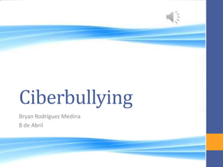 Ciberbullying
Bryan Rodríguez Medina
8 de Abril
 