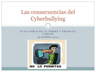Las consecuencias del
Cyberbullying
JUAN PABLO DE LA TORRE Y EMANUEL
VARGAS
13 ENERO 2014

 
