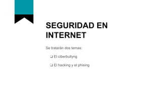SEGURIDAD EN
INTERNET
Se tratarán dos temas:
❏ El ciberbullyng
❏ El hacking y el phising
 