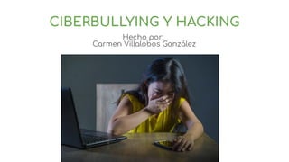 CIBERBULLYING Y HACKING
Hecho por:
Carmen Villalobos González
 